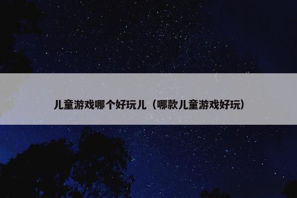 儿童游戏哪个好玩儿（哪款儿童游戏好玩）