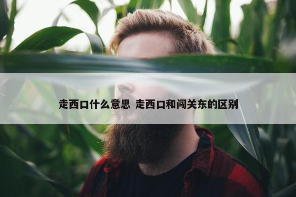 走西口什么意思 走西口和闯关东的区别