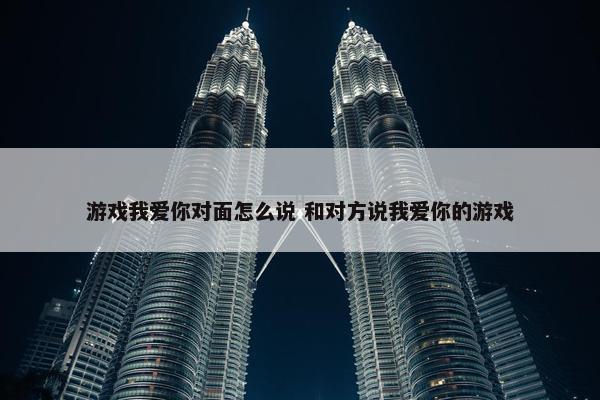 游戏我爱你对面怎么说 和对方说我爱你的游戏