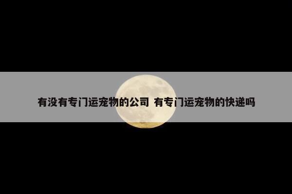 有没有专门运宠物的公司 有专门运宠物的快递吗