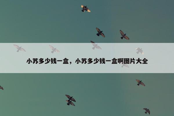 小苏多少钱一盒，小苏多少钱一盒啊图片大全