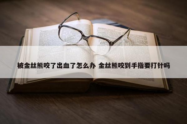 被金丝熊咬了出血了怎么办 金丝熊咬到手指要打针吗