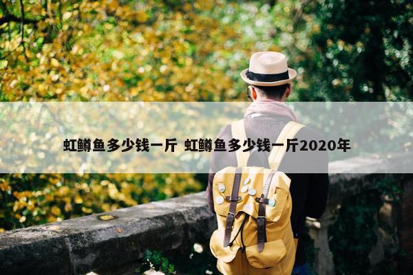 虹鳟鱼多少钱一斤 虹鳟鱼多少钱一斤2020年