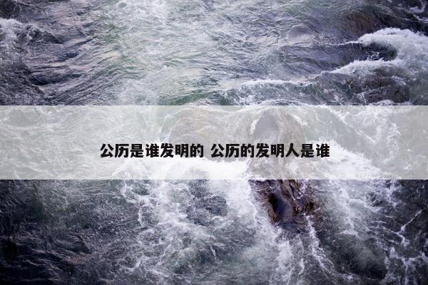 公历是谁发明的 公历的发明人是谁