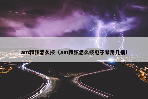 am和弦怎么按（am和弦怎么按电子琴用几指）