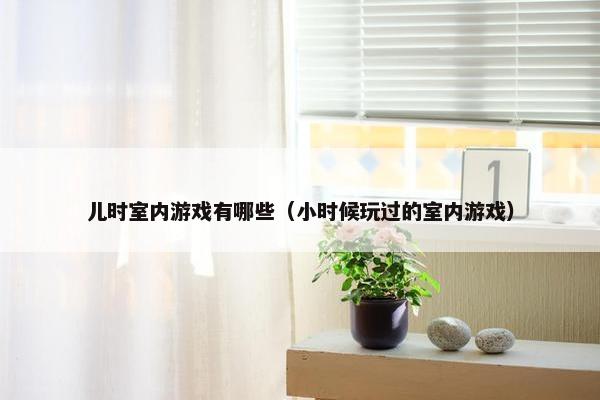 儿时室内游戏有哪些（小时候玩过的室内游戏）