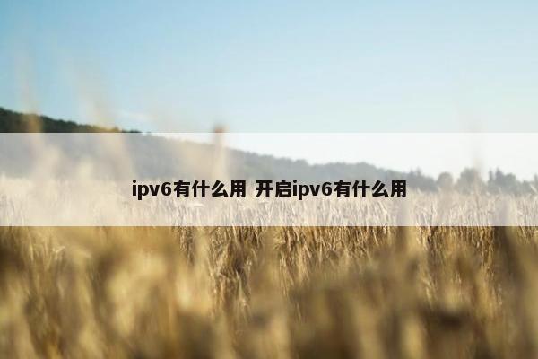 ipv6有什么用 开启ipv6有什么用