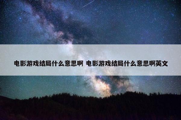 电影游戏结局什么意思啊 电影游戏结局什么意思啊英文