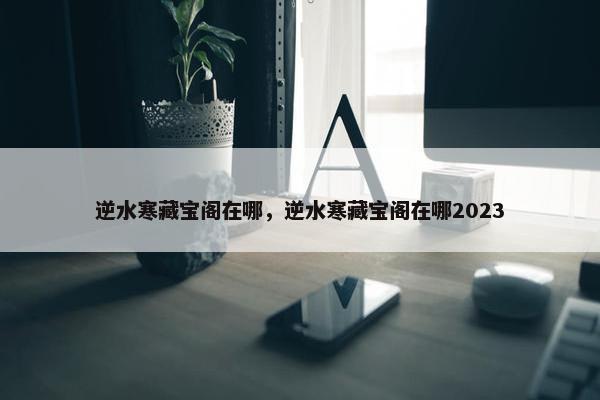 逆水寒藏宝阁在哪，逆水寒藏宝阁在哪2023