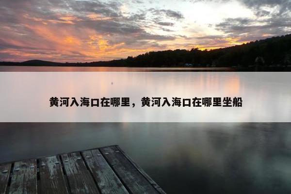 黄河入海口在哪里，黄河入海口在哪里坐船