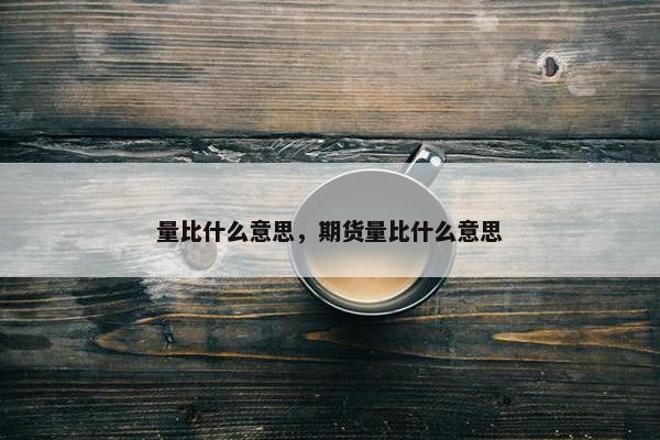 量比什么意思，期货量比什么意思