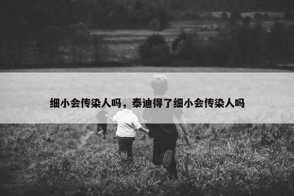 细小会传染人吗，泰迪得了细小会传染人吗