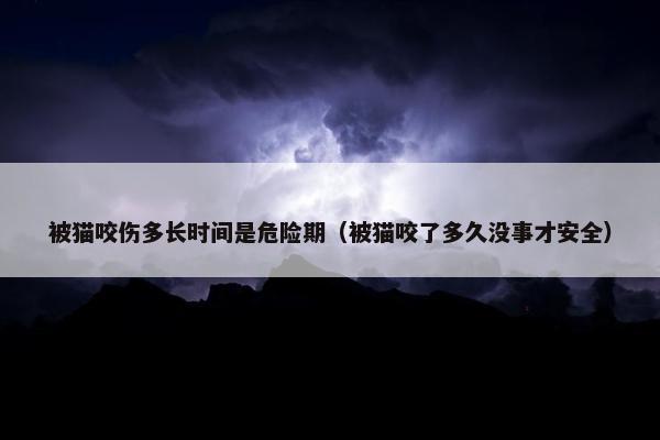 被猫咬伤多长时间是危险期（被猫咬了多久没事才安全）