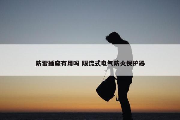 防雷插座有用吗 限流式电气防火保护器