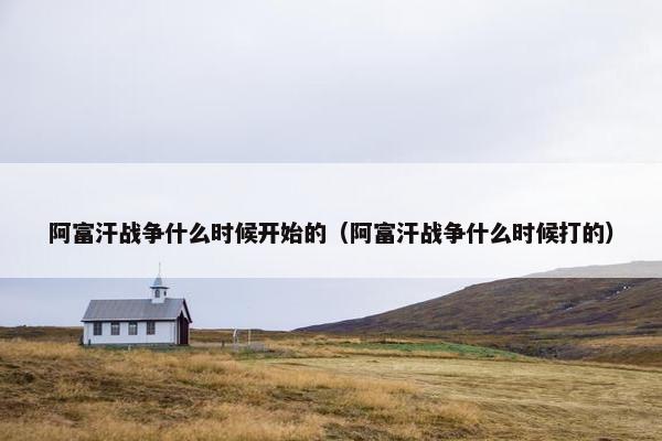 阿富汗战争什么时候开始的（阿富汗战争什么时候打的）