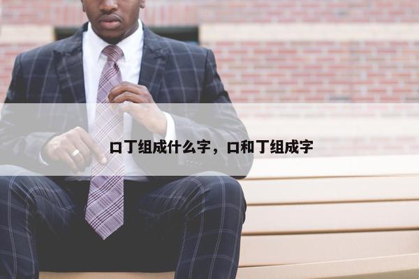 口丁组成什么字，口和丁组成字