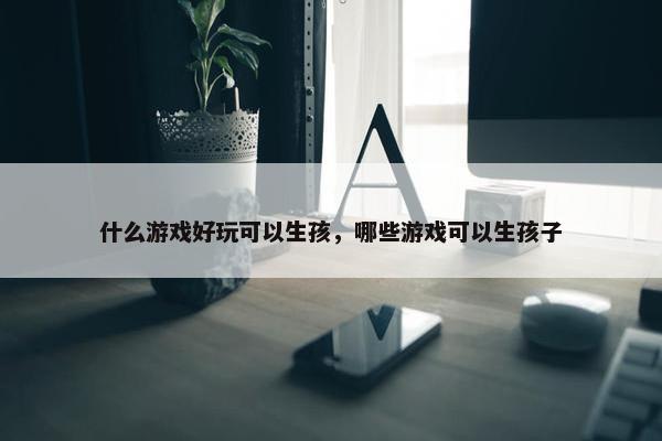 什么游戏好玩可以生孩，哪些游戏可以生孩子