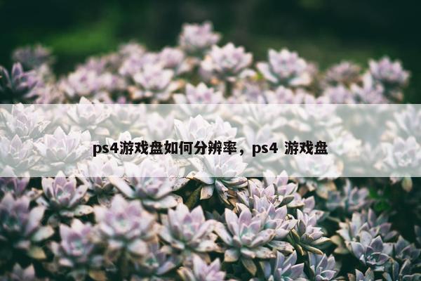 ps4游戏盘如何分辨率，ps4 游戏盘