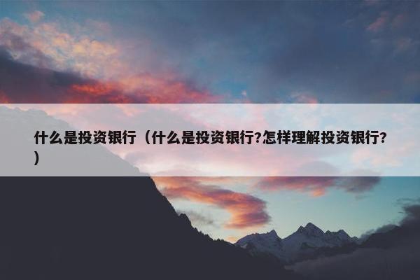 什么是投资银行（什么是投资银行?怎样理解投资银行?）