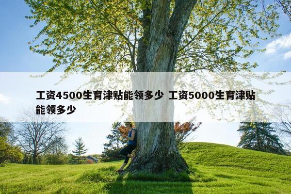 工资4500生育津贴能领多少 工资5000生育津贴能领多少