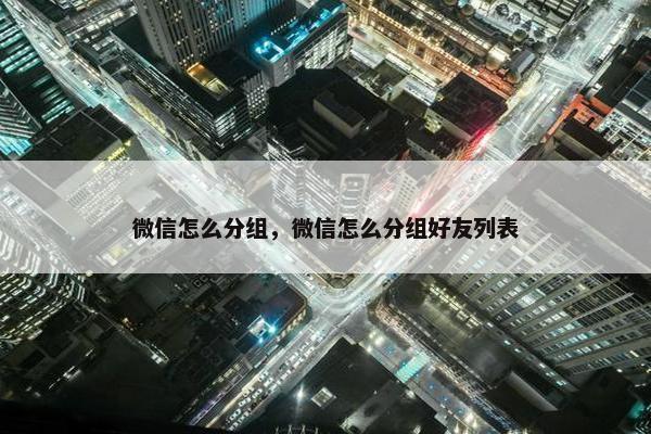 微信怎么分组，微信怎么分组好友列表