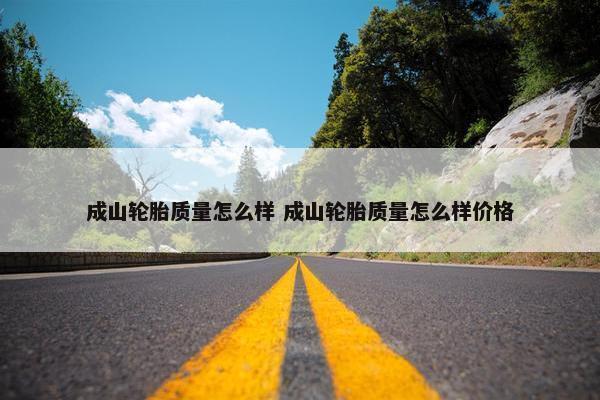 成山轮胎质量怎么样 成山轮胎质量怎么样价格