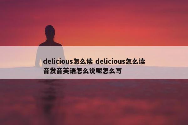 delicious怎么读 delicious怎么读音发音英语怎么说呢怎么写