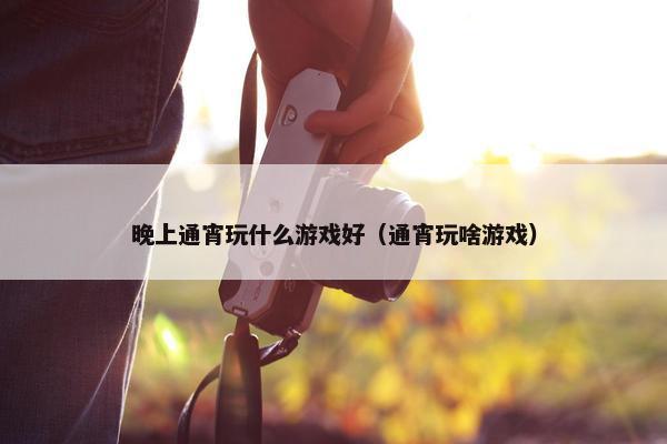 晚上通宵玩什么游戏好（通宵玩啥游戏）