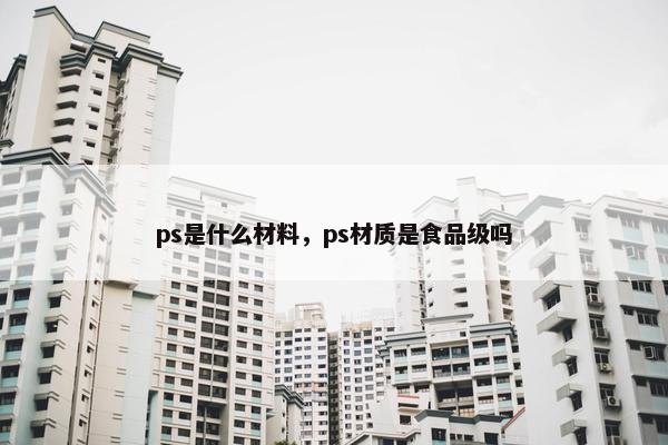 ps是什么材料，ps材质是食品级吗