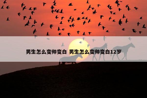 男生怎么变帅变白 男生怎么变帅变白12岁