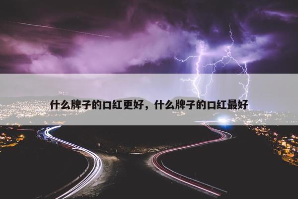 什么牌子的口红更好，什么牌子的口红最好