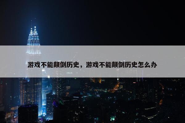 游戏不能颠倒历史，游戏不能颠倒历史怎么办