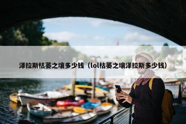 泽拉斯枯萎之壤多少钱（lol枯萎之壤泽拉斯多少钱）