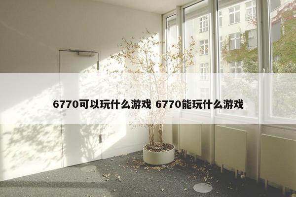 6770可以玩什么游戏 6770能玩什么游戏