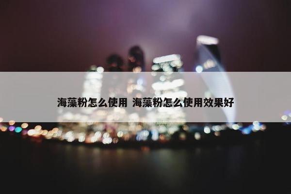 海藻粉怎么使用 海藻粉怎么使用效果好