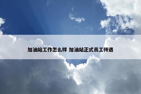 加油站工作怎么样 加油站正式员工待遇