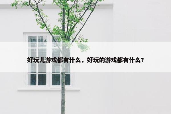 好玩儿游戏都有什么，好玩的游戏都有什么?