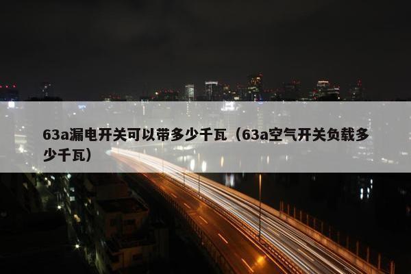 63a漏电开关可以带多少千瓦（63a空气开关负载多少千瓦）