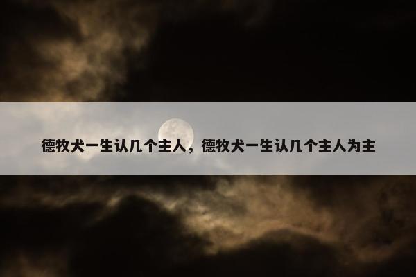 德牧犬一生认几个主人，德牧犬一生认几个主人为主