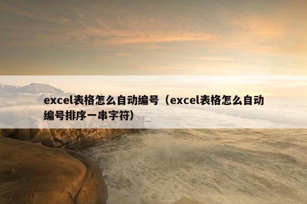 excel表格怎么自动编号（excel表格怎么自动编号排序一串字符）