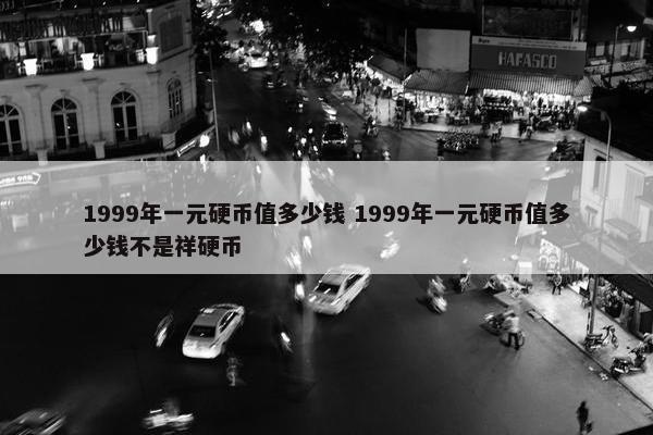 1999年一元硬币值多少钱 1999年一元硬币值多少钱不是祥硬币