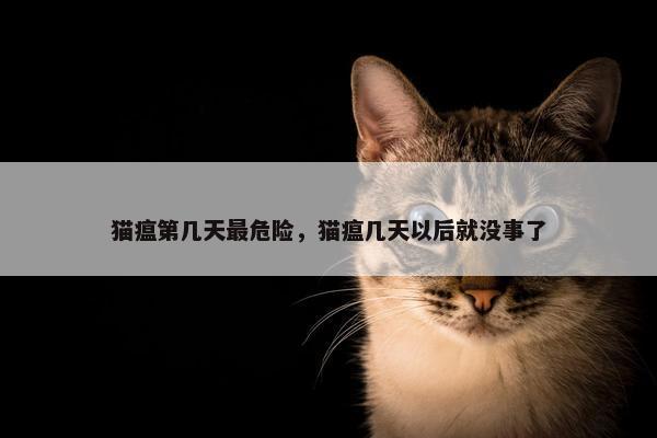 猫瘟第几天最危险，猫瘟几天以后就没事了