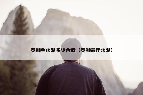 泰狮鱼水温多少合适（泰狮最佳水温）