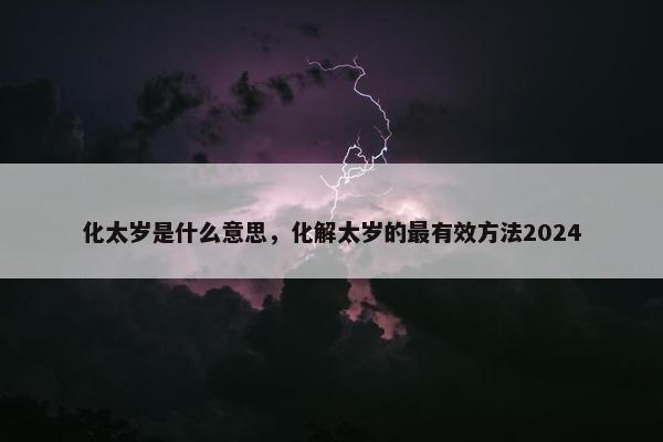 化太岁是什么意思，化解太岁的最有效方法2024