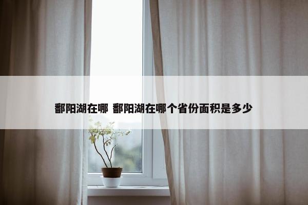 鄱阳湖在哪 鄱阳湖在哪个省份面积是多少