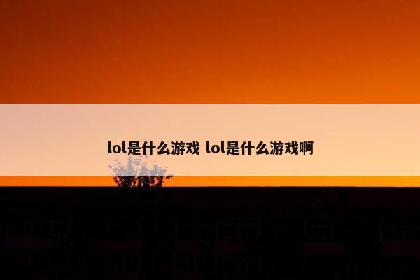 lol是什么游戏 lol是什么游戏啊