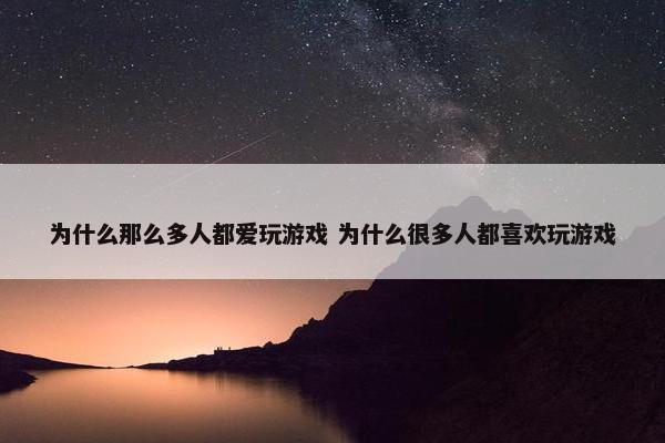 为什么那么多人都爱玩游戏 为什么很多人都喜欢玩游戏