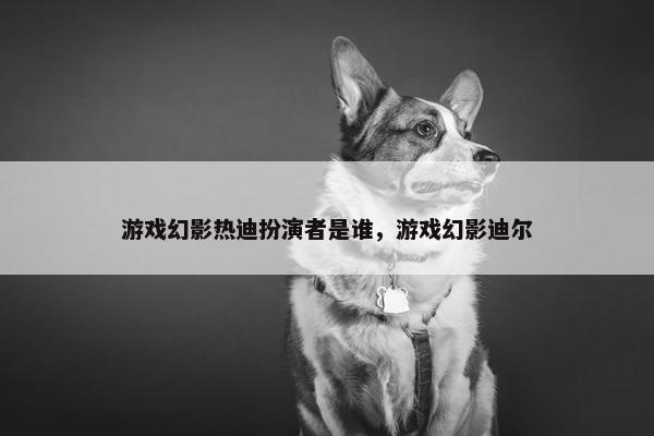 游戏幻影热迪扮演者是谁，游戏幻影迪尔