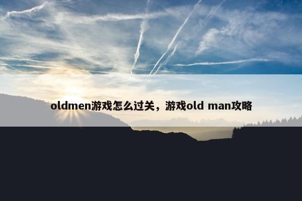 oldmen游戏怎么过关，游戏old man攻略