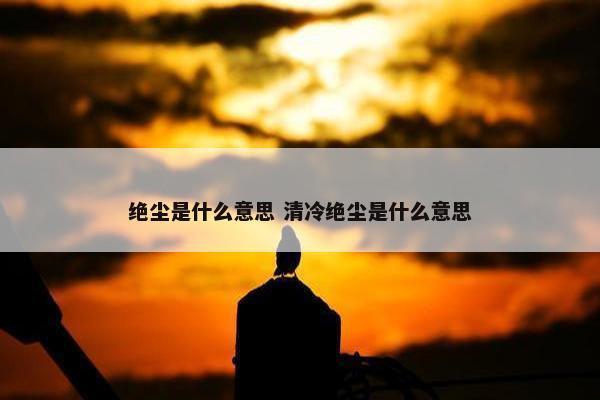 绝尘是什么意思 清冷绝尘是什么意思